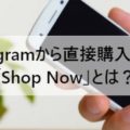 Instagramから直接購入できる「Shop Now」とは？